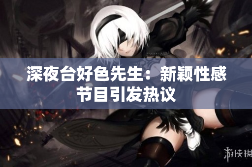 深夜台好色先生：新颖性感节目引发热议