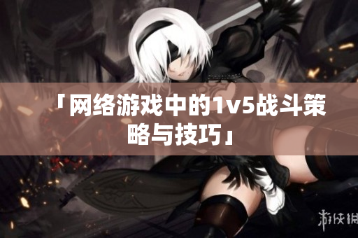 「网络游戏中的1v5战斗策略与技巧」