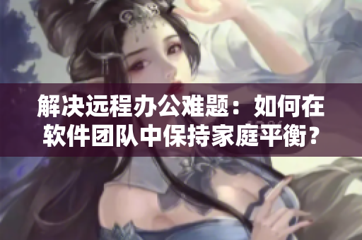 解决远程办公难题：如何在软件团队中保持家庭平衡？