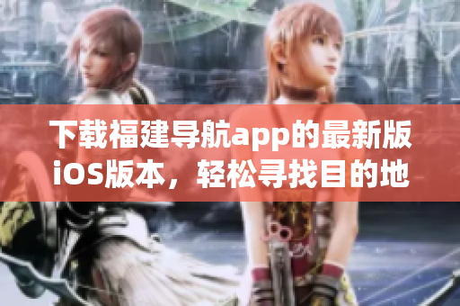下载福建导航app的最新版iOS版本，轻松寻找目的地！