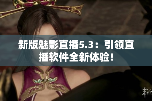 新版魅影直播5.3：引领直播软件全新体验！