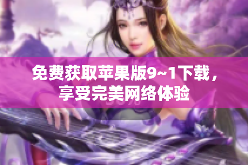 免费获取苹果版9~1下载，享受完美网络体验