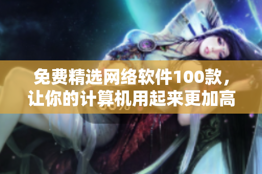 免费精选网络软件100款，让你的计算机用起来更加高效