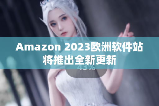 Amazon 2023欧洲软件站将推出全新更新
