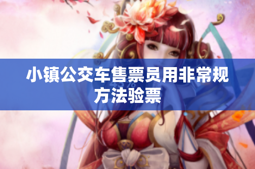 小镇公交车售票员用非常规方法验票