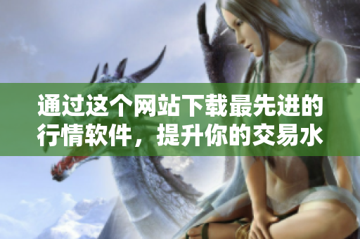 通过这个网站下载最先进的行情软件，提升你的交易水平！