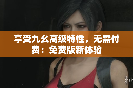 享受九幺高级特性，无需付费：免费版新体验