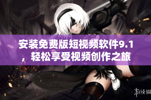安装免费版短视频软件9.1，轻松享受视频创作之旅