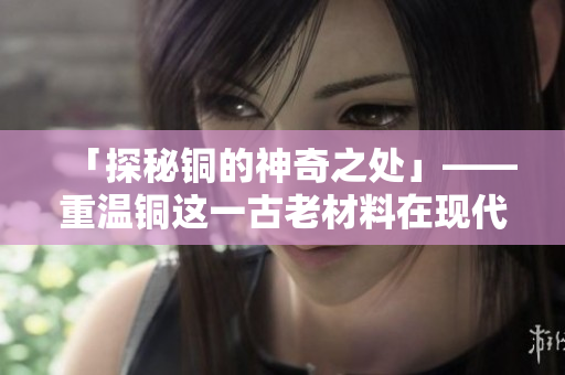 「探秘铜的神奇之处」——重温铜这一古老材料在现代的新用途