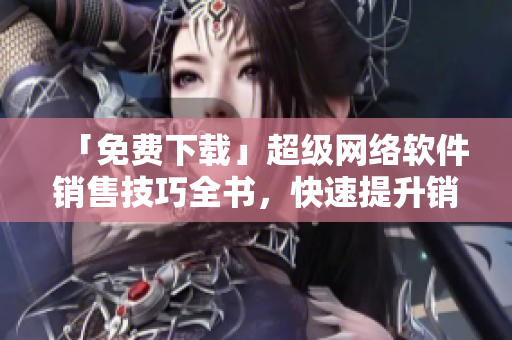「免费下载」超级网络软件销售技巧全书，快速提升销售实力！