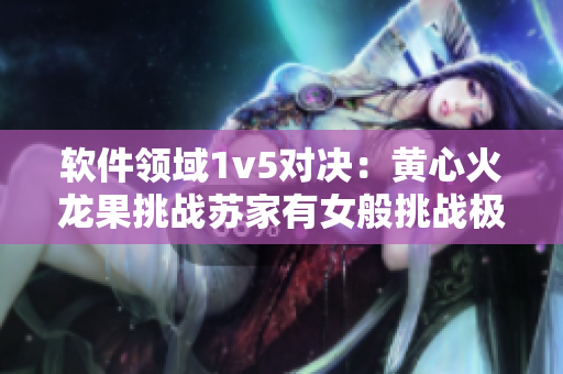 软件领域1v5对决：黄心火龙果挑战苏家有女般挑战极限