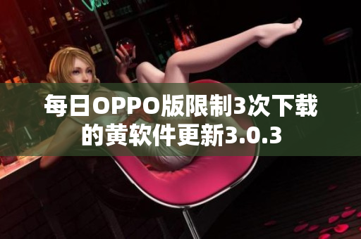 每日OPPO版限制3次下载的黄软件更新3.0.3