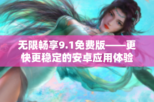 无限畅享9.1免费版——更快更稳定的安卓应用体验
