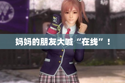 妈妈的朋友大喊“在线”！