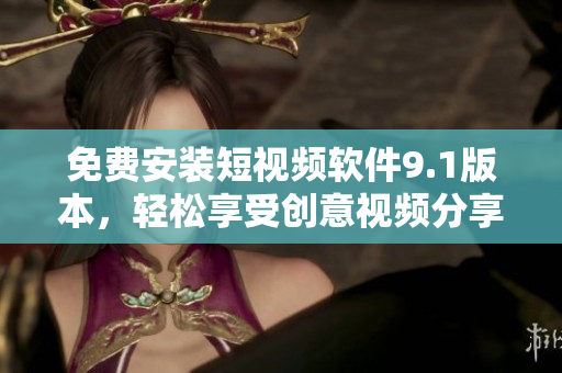 免费安装短视频软件9.1版本，轻松享受创意视频分享！