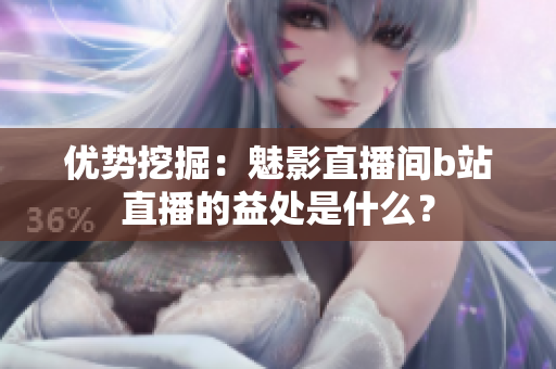 优势挖掘：魅影直播间b站直播的益处是什么？
