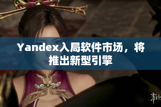 Yandex入局软件市场，将推出新型引擎
