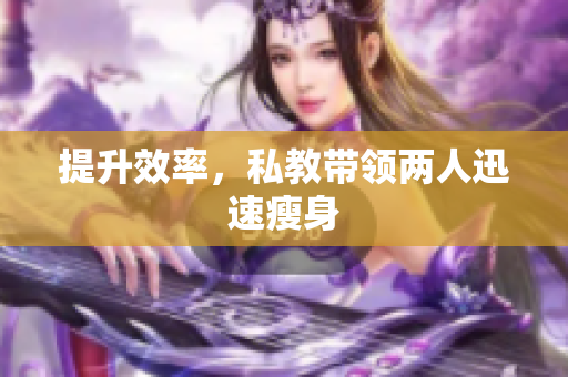 提升效率，私教带领两人迅速瘦身