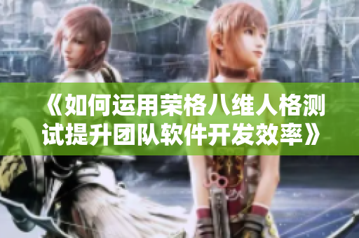 《如何运用荣格八维人格测试提升团队软件开发效率》