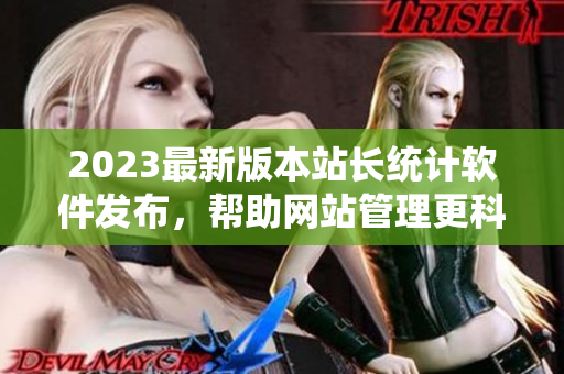 2023最新版本站长统计软件发布，帮助网站管理更科学