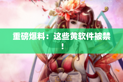 重磅爆料：这些黄软件被禁！