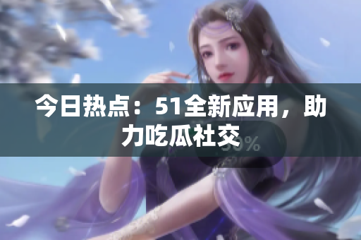 今日热点：51全新应用，助力吃瓜社交