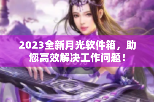2023全新月光软件箱，助您高效解决工作问题！