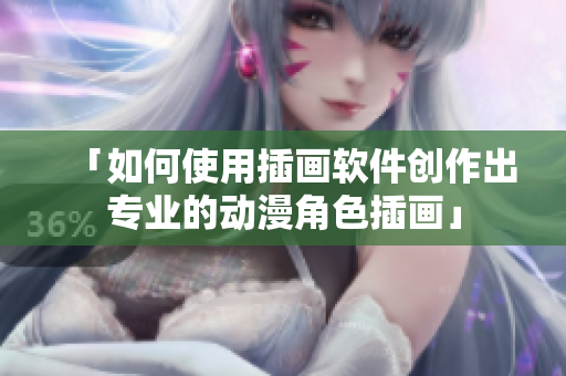 「如何使用插画软件创作出专业的动漫角色插画」