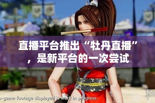 直播平台推出“牡丹直播”，是新平台的一次尝试