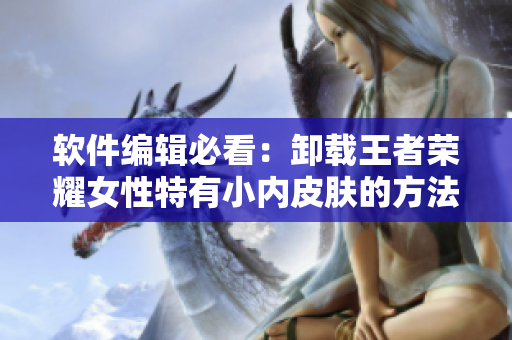 软件编辑必看：卸载王者荣耀女性特有小内皮肤的方法！