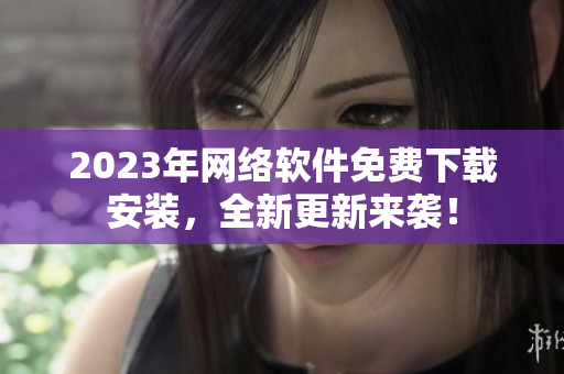 2023年网络软件免费下载安装，全新更新来袭！
