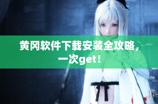 黄冈软件下载安装全攻略，一次get！
