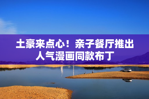 土豪来点心！亲子餐厅推出人气漫画同款布丁