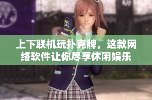 上下联机玩扑克牌，这款网络软件让你尽享休闲娱乐