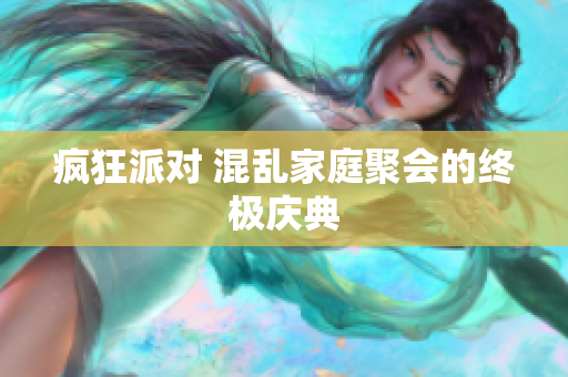 疯狂派对 混乱家庭聚会的终极庆典
