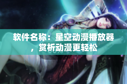 软件名称：星空动漫播放器，赏析动漫更轻松