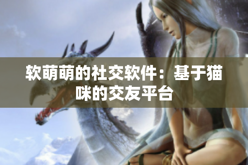 软萌萌的社交软件：基于猫咪的交友平台