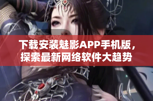 下载安装魅影APP手机版，探索最新网络软件大趋势
