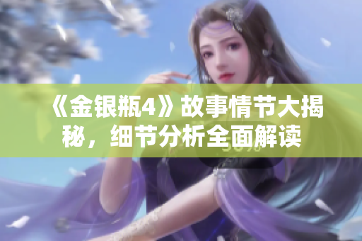 《金银瓶4》故事情节大揭秘，细节分析全面解读