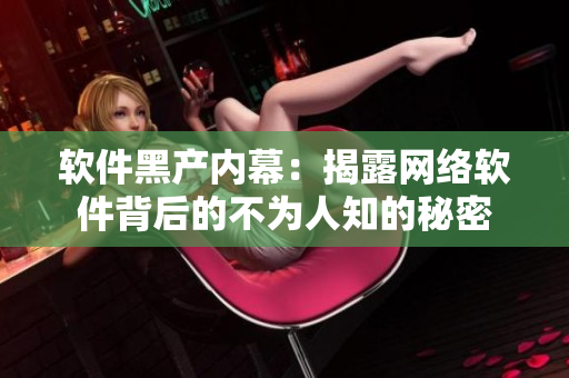 软件黑产内幕：揭露网络软件背后的不为人知的秘密