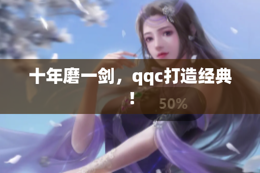 十年磨一剑，qqc打造经典！