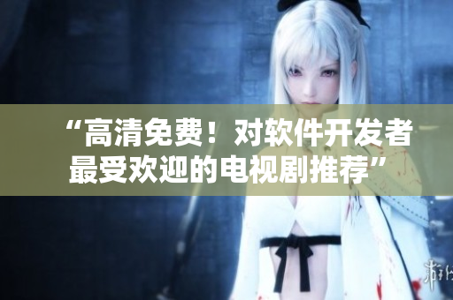 “高清免费！对软件开发者最受欢迎的电视剧推荐”