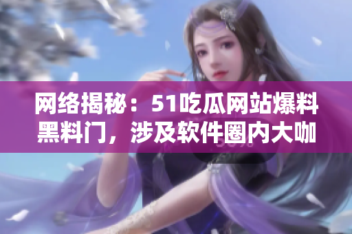 网络揭秘：51吃瓜网站爆料黑料门，涉及软件圈内大咖！