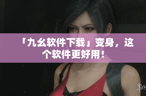 「九幺软件下载」变身，这个软件更好用！