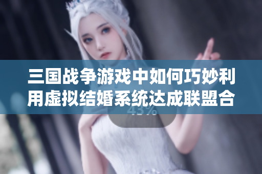 三国战争游戏中如何巧妙利用虚拟结婚系统达成联盟合作