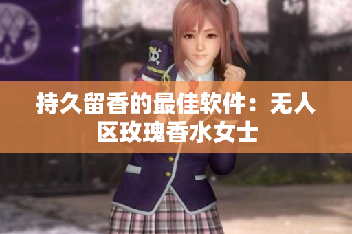 持久留香的最佳软件：无人区玫瑰香水女士