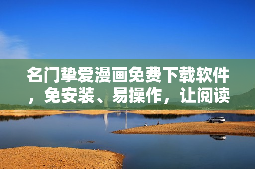 名门挚爱漫画免费下载软件，免安装、易操作，让阅读更自由