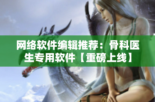 网络软件编辑推荐：骨科医生专用软件【重磅上线】