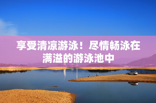 享受清凉游泳！尽情畅泳在满溢的游泳池中