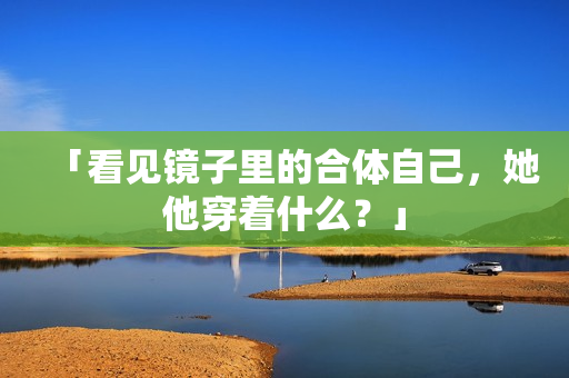「看见镜子里的合体自己，她他穿着什么？」
